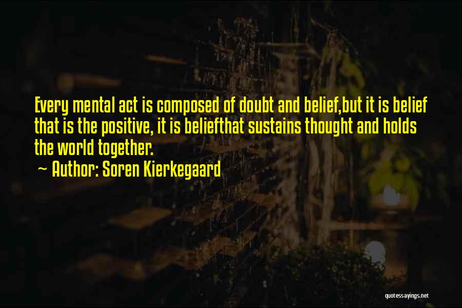 Soren Kierkegaard Quotes: Every Mental Act Is Composed Of Doubt And Belief,but It Is Belief That Is The Positive, It Is Beliefthat Sustains