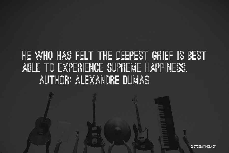 Alexandre Dumas Quotes: He Who Has Felt The Deepest Grief Is Best Able To Experience Supreme Happiness.