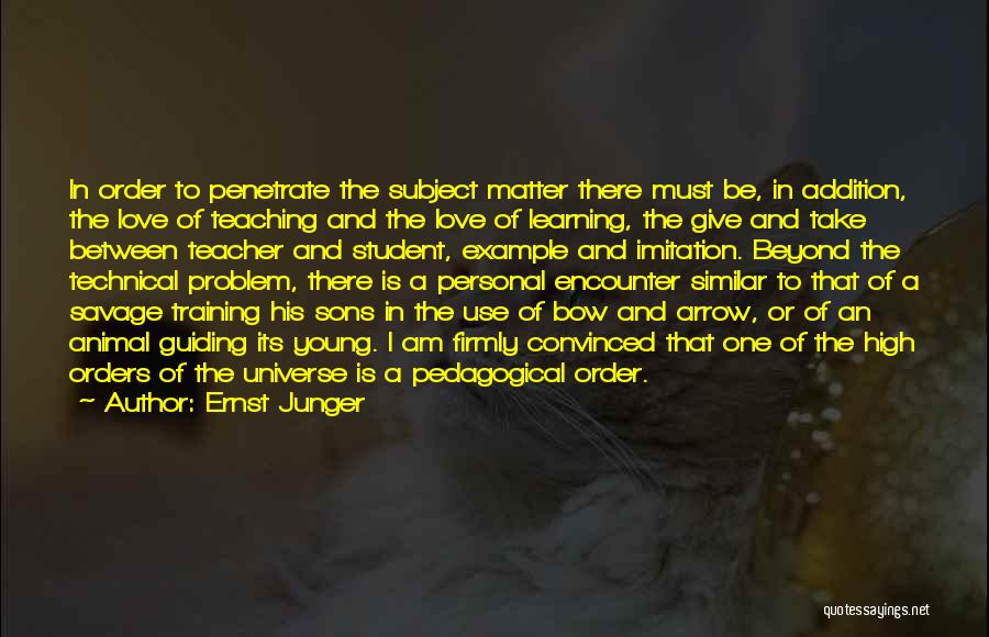 Ernst Junger Quotes: In Order To Penetrate The Subject Matter There Must Be, In Addition, The Love Of Teaching And The Love Of