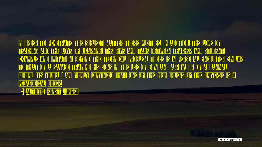 Ernst Junger Quotes: In Order To Penetrate The Subject Matter There Must Be, In Addition, The Love Of Teaching And The Love Of