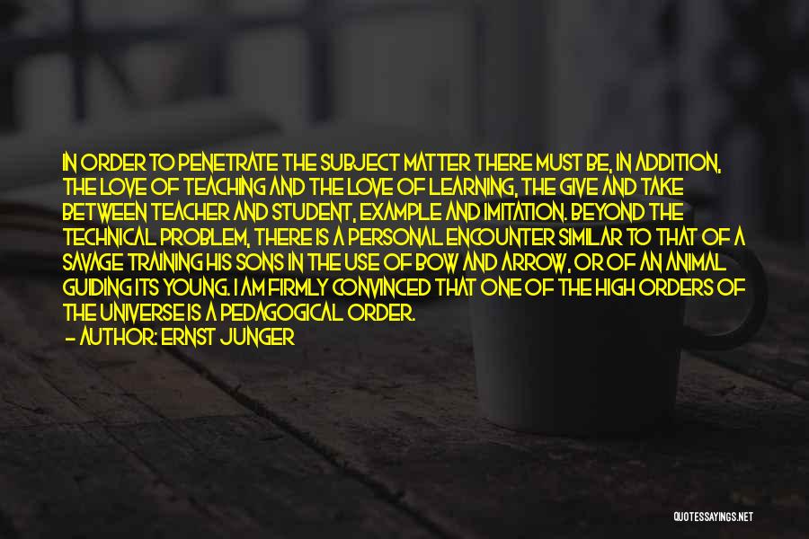 Ernst Junger Quotes: In Order To Penetrate The Subject Matter There Must Be, In Addition, The Love Of Teaching And The Love Of