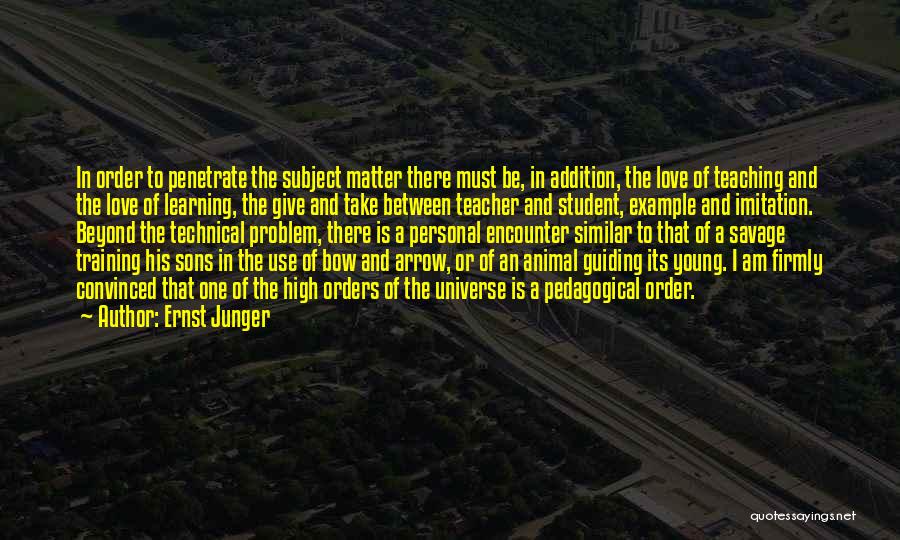 Ernst Junger Quotes: In Order To Penetrate The Subject Matter There Must Be, In Addition, The Love Of Teaching And The Love Of