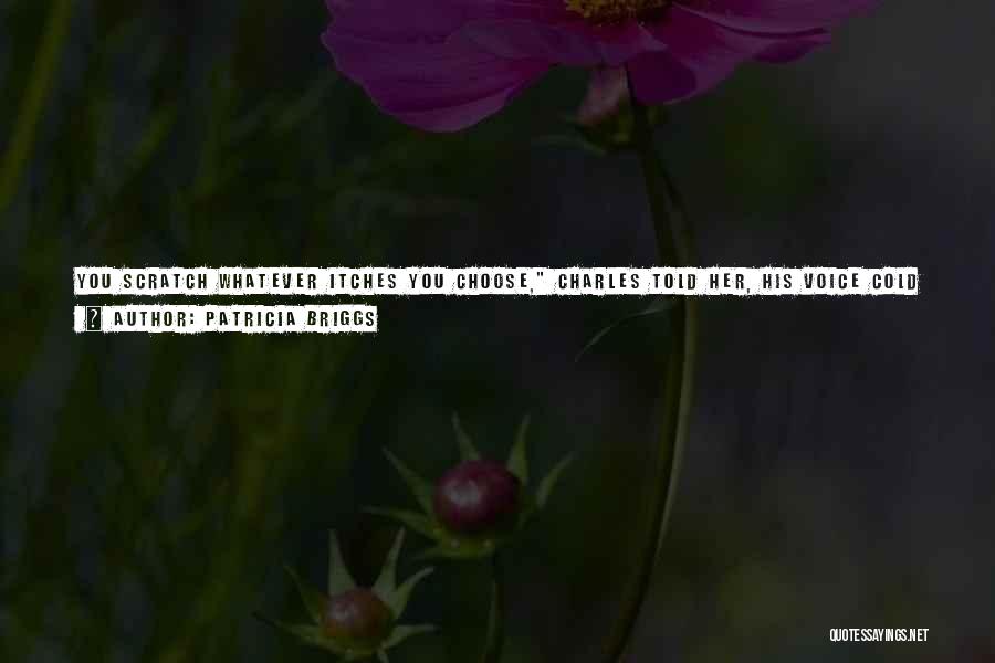 Patricia Briggs Quotes: You Scratch Whatever Itches You Choose, Charles Told Her, His Voice Cold And Quiet.enjoy Yourself. But At The End Of