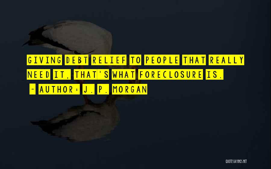 J. P. Morgan Quotes: Giving Debt Relief To People That Really Need It, That's What Foreclosure Is.