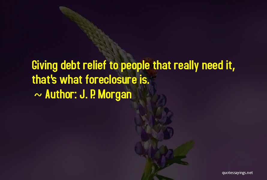 J. P. Morgan Quotes: Giving Debt Relief To People That Really Need It, That's What Foreclosure Is.