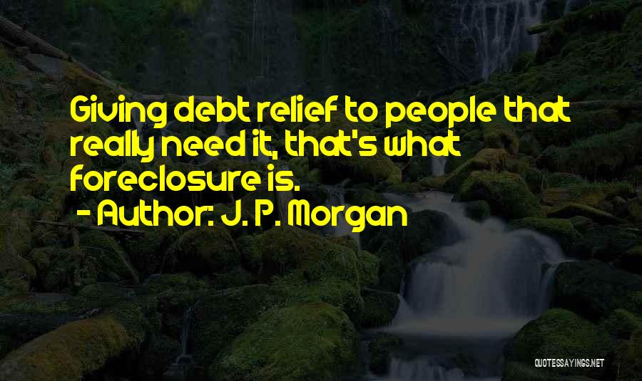 J. P. Morgan Quotes: Giving Debt Relief To People That Really Need It, That's What Foreclosure Is.
