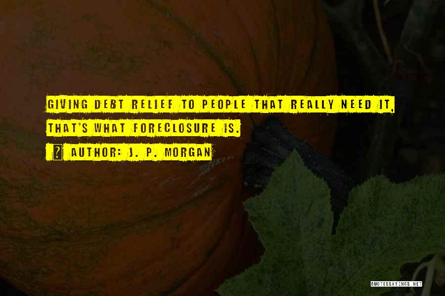 J. P. Morgan Quotes: Giving Debt Relief To People That Really Need It, That's What Foreclosure Is.