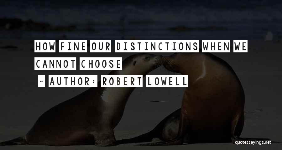 Robert Lowell Quotes: How Fine Our Distinctions When We Cannot Choose