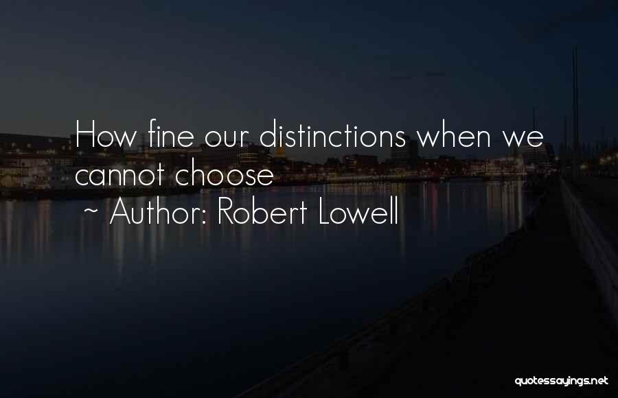 Robert Lowell Quotes: How Fine Our Distinctions When We Cannot Choose