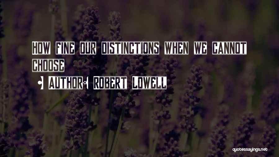 Robert Lowell Quotes: How Fine Our Distinctions When We Cannot Choose