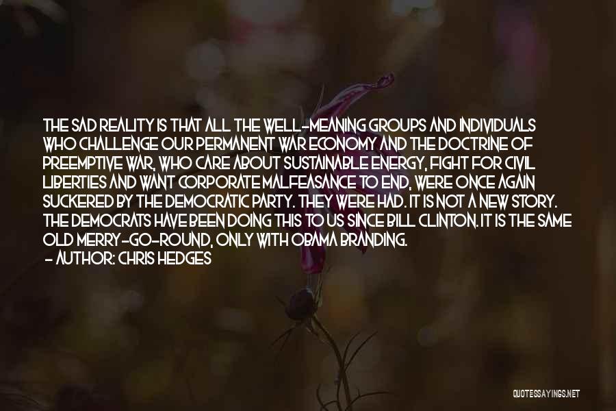 Chris Hedges Quotes: The Sad Reality Is That All The Well-meaning Groups And Individuals Who Challenge Our Permanent War Economy And The Doctrine