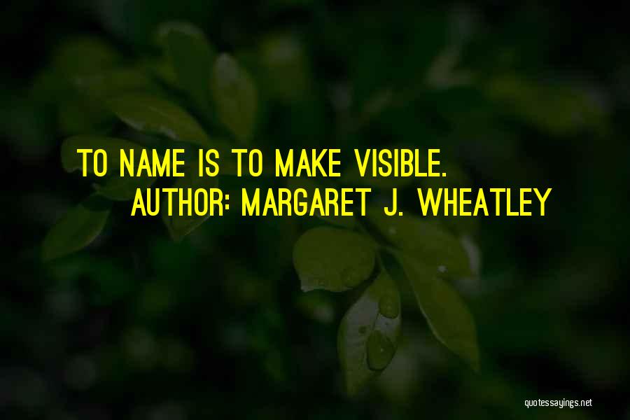 Margaret J. Wheatley Quotes: To Name Is To Make Visible.