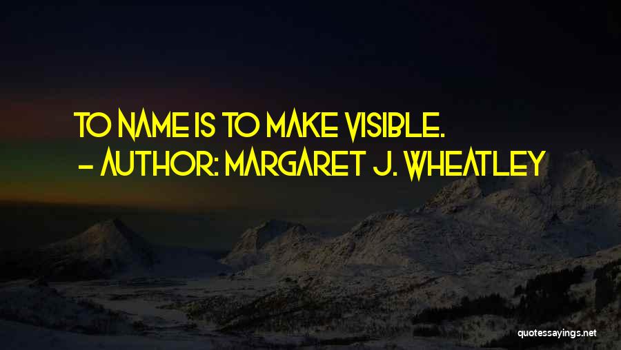 Margaret J. Wheatley Quotes: To Name Is To Make Visible.