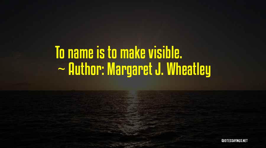 Margaret J. Wheatley Quotes: To Name Is To Make Visible.