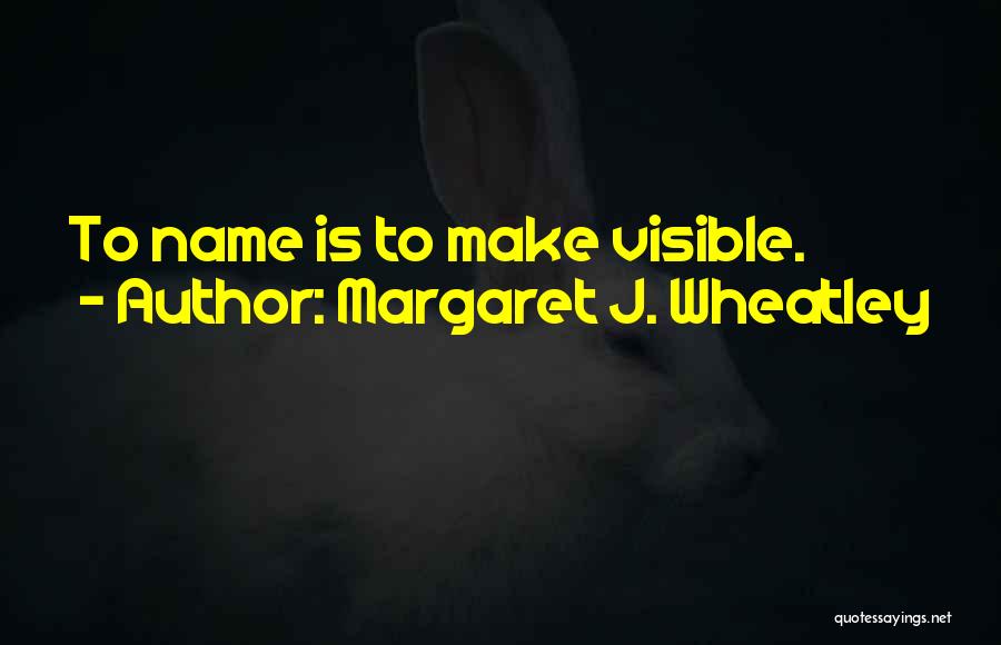 Margaret J. Wheatley Quotes: To Name Is To Make Visible.