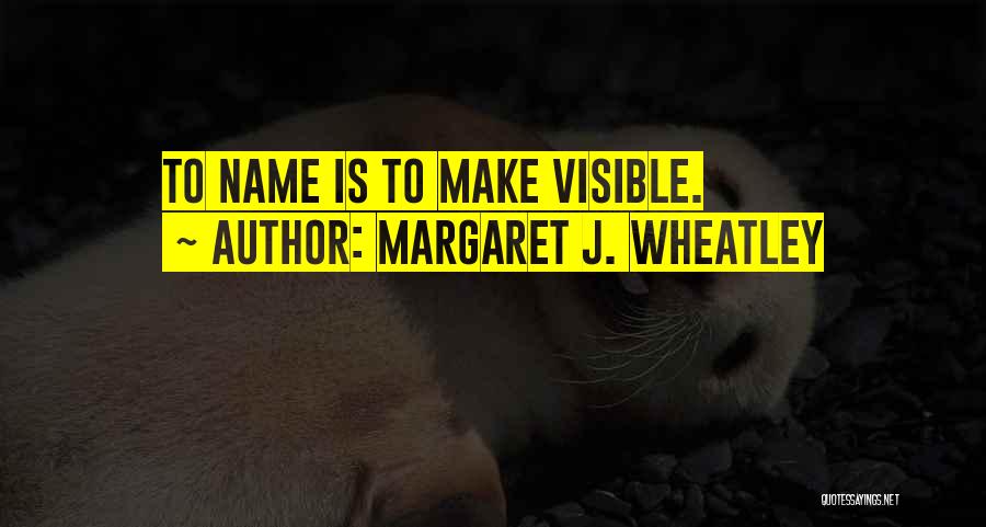 Margaret J. Wheatley Quotes: To Name Is To Make Visible.