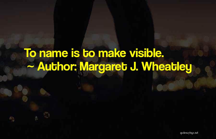 Margaret J. Wheatley Quotes: To Name Is To Make Visible.