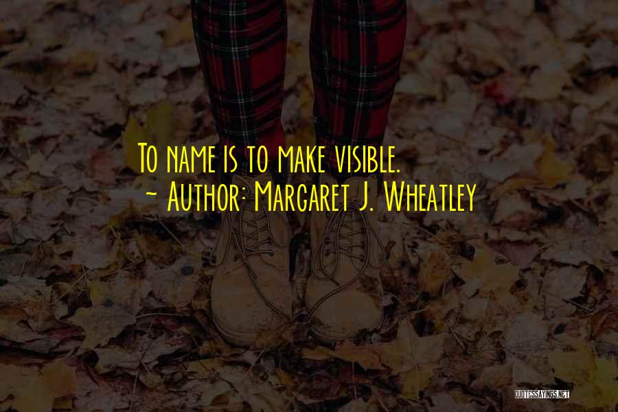 Margaret J. Wheatley Quotes: To Name Is To Make Visible.