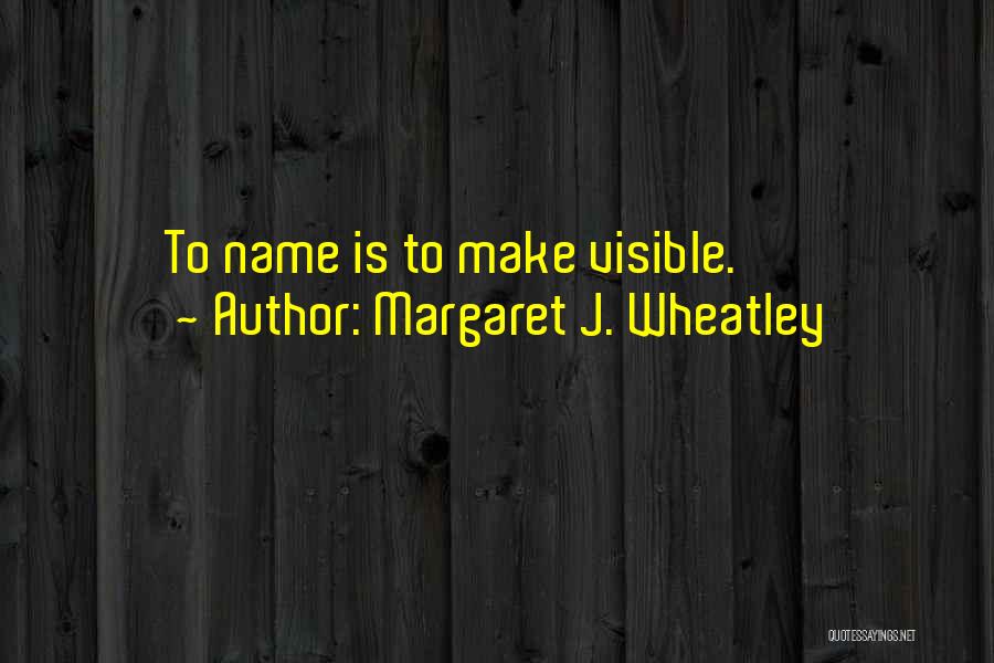 Margaret J. Wheatley Quotes: To Name Is To Make Visible.