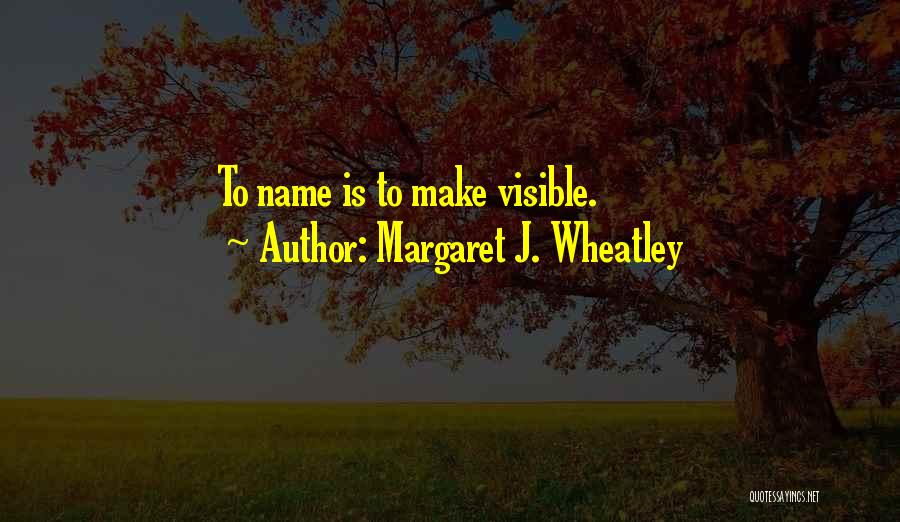 Margaret J. Wheatley Quotes: To Name Is To Make Visible.