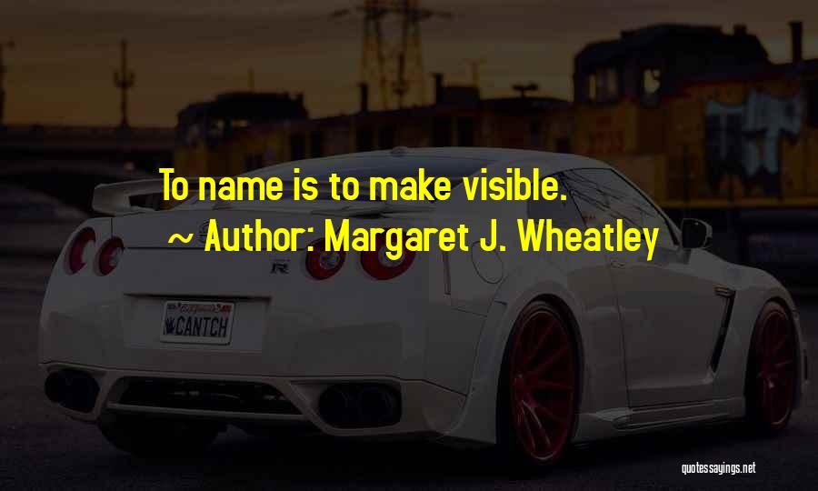 Margaret J. Wheatley Quotes: To Name Is To Make Visible.