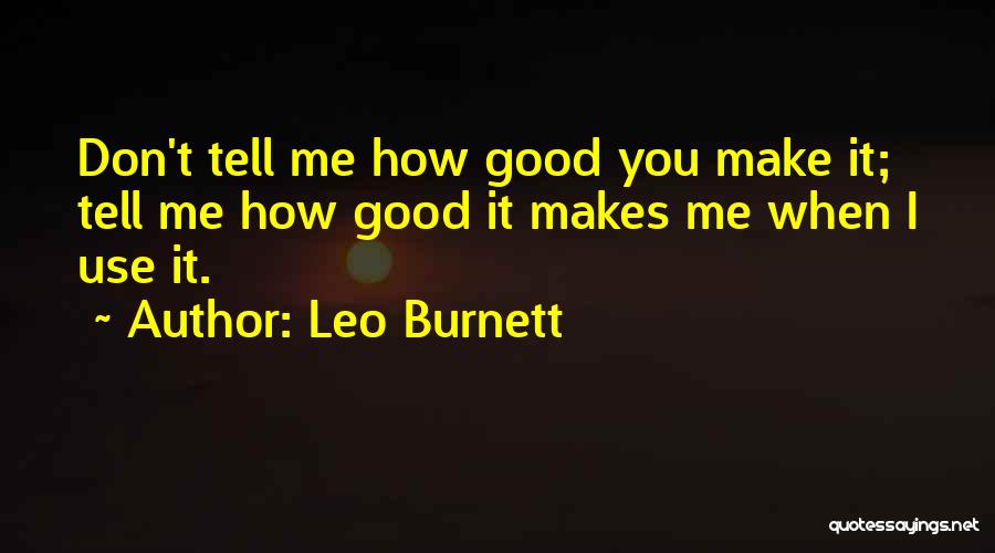 Leo Burnett Quotes: Don't Tell Me How Good You Make It; Tell Me How Good It Makes Me When I Use It.