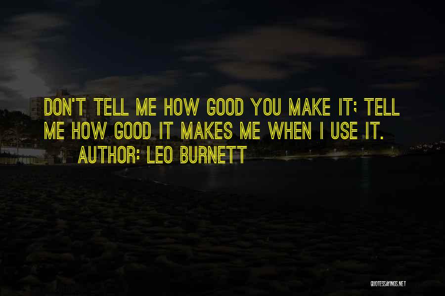 Leo Burnett Quotes: Don't Tell Me How Good You Make It; Tell Me How Good It Makes Me When I Use It.