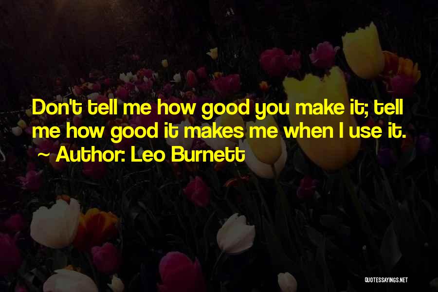 Leo Burnett Quotes: Don't Tell Me How Good You Make It; Tell Me How Good It Makes Me When I Use It.