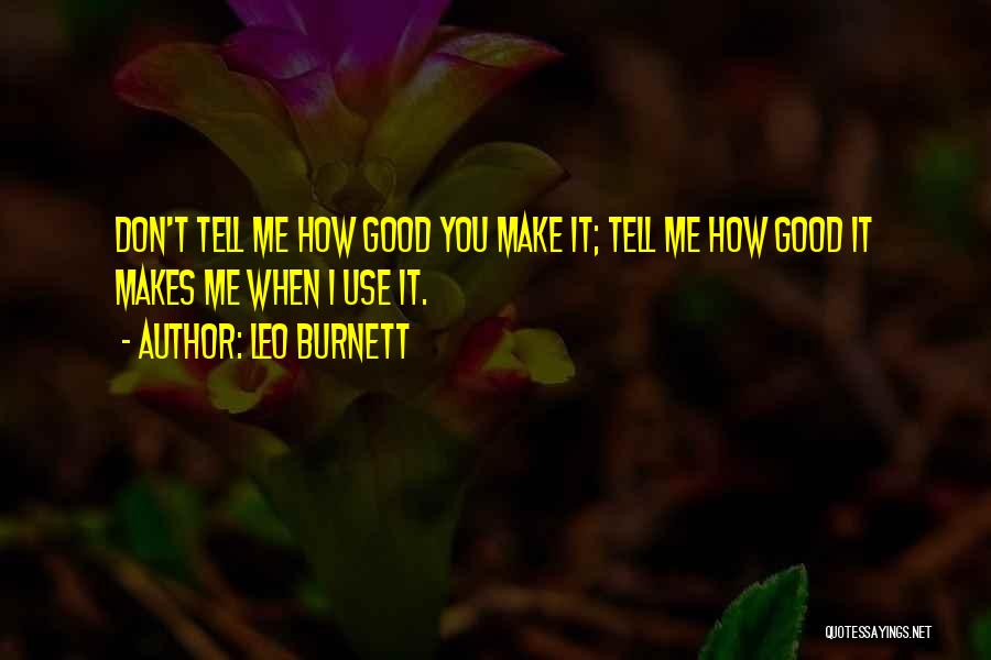 Leo Burnett Quotes: Don't Tell Me How Good You Make It; Tell Me How Good It Makes Me When I Use It.