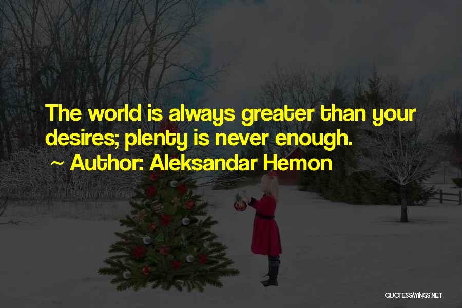 Aleksandar Hemon Quotes: The World Is Always Greater Than Your Desires; Plenty Is Never Enough.