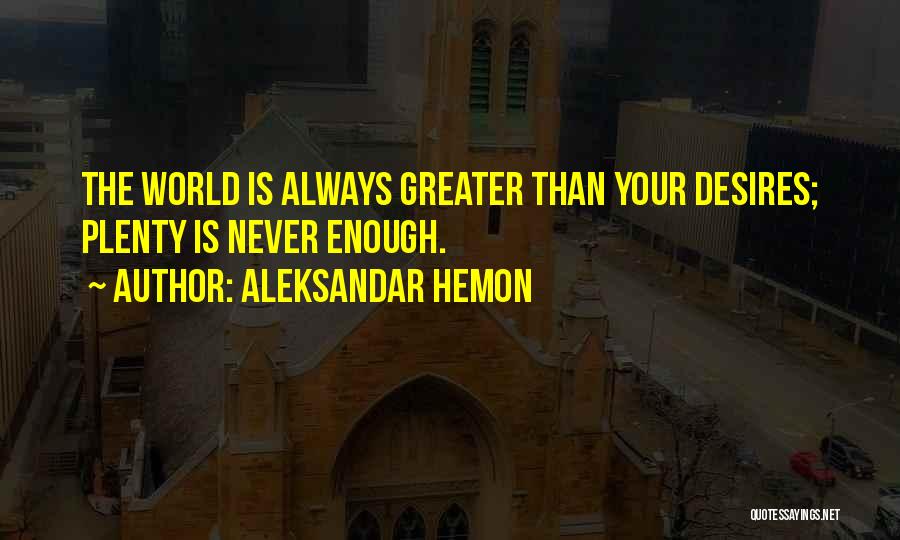 Aleksandar Hemon Quotes: The World Is Always Greater Than Your Desires; Plenty Is Never Enough.