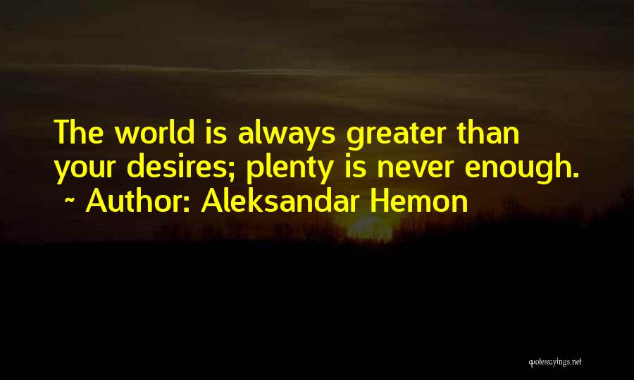 Aleksandar Hemon Quotes: The World Is Always Greater Than Your Desires; Plenty Is Never Enough.