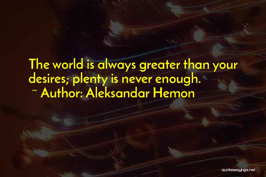 Aleksandar Hemon Quotes: The World Is Always Greater Than Your Desires; Plenty Is Never Enough.