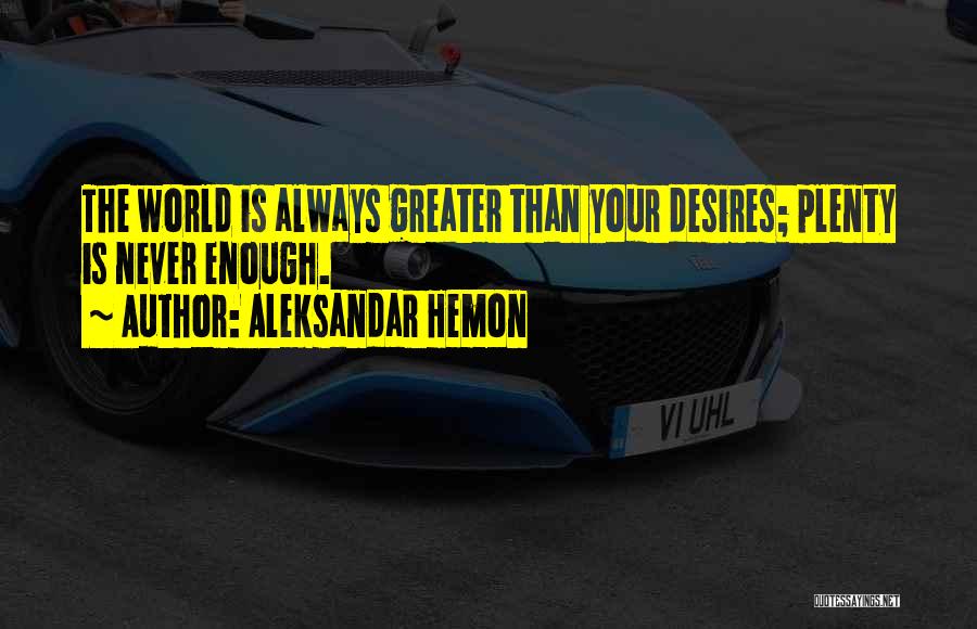 Aleksandar Hemon Quotes: The World Is Always Greater Than Your Desires; Plenty Is Never Enough.