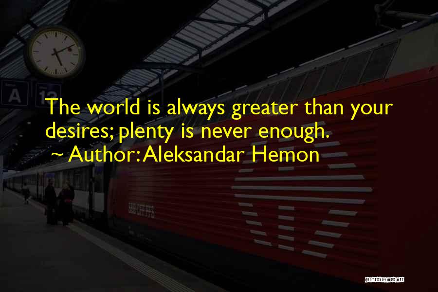 Aleksandar Hemon Quotes: The World Is Always Greater Than Your Desires; Plenty Is Never Enough.