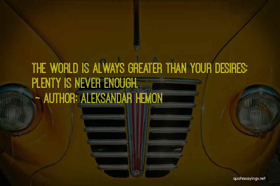 Aleksandar Hemon Quotes: The World Is Always Greater Than Your Desires; Plenty Is Never Enough.