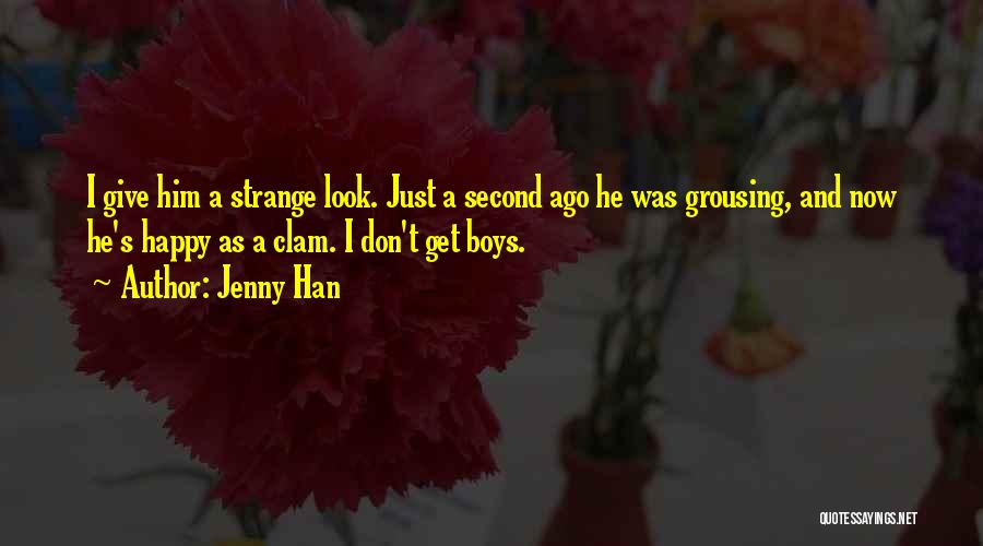 Jenny Han Quotes: I Give Him A Strange Look. Just A Second Ago He Was Grousing, And Now He's Happy As A Clam.