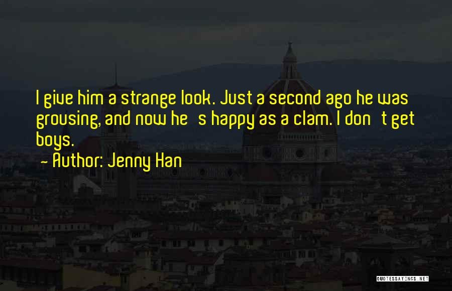 Jenny Han Quotes: I Give Him A Strange Look. Just A Second Ago He Was Grousing, And Now He's Happy As A Clam.