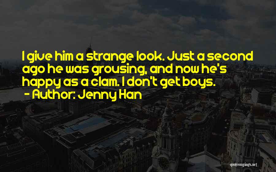 Jenny Han Quotes: I Give Him A Strange Look. Just A Second Ago He Was Grousing, And Now He's Happy As A Clam.