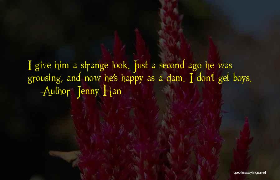 Jenny Han Quotes: I Give Him A Strange Look. Just A Second Ago He Was Grousing, And Now He's Happy As A Clam.