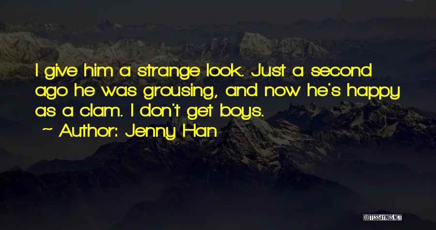 Jenny Han Quotes: I Give Him A Strange Look. Just A Second Ago He Was Grousing, And Now He's Happy As A Clam.