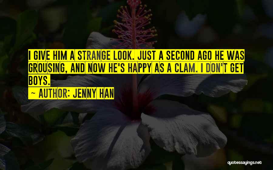 Jenny Han Quotes: I Give Him A Strange Look. Just A Second Ago He Was Grousing, And Now He's Happy As A Clam.