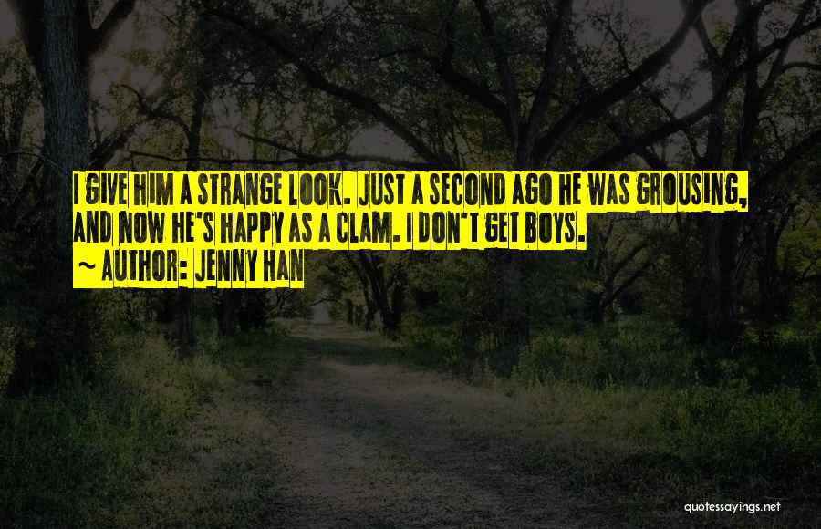 Jenny Han Quotes: I Give Him A Strange Look. Just A Second Ago He Was Grousing, And Now He's Happy As A Clam.