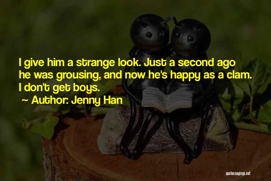 Jenny Han Quotes: I Give Him A Strange Look. Just A Second Ago He Was Grousing, And Now He's Happy As A Clam.