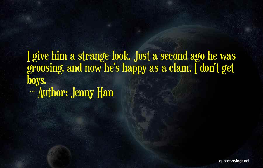 Jenny Han Quotes: I Give Him A Strange Look. Just A Second Ago He Was Grousing, And Now He's Happy As A Clam.