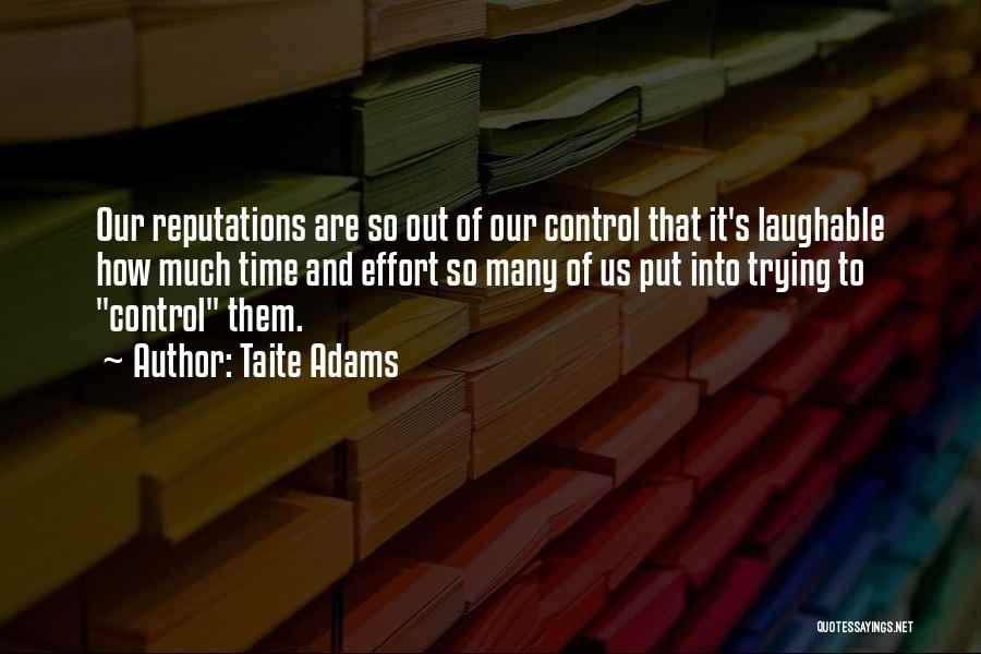 Taite Adams Quotes: Our Reputations Are So Out Of Our Control That It's Laughable How Much Time And Effort So Many Of Us