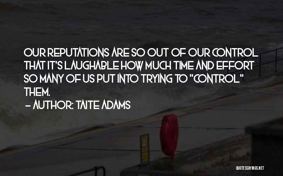 Taite Adams Quotes: Our Reputations Are So Out Of Our Control That It's Laughable How Much Time And Effort So Many Of Us