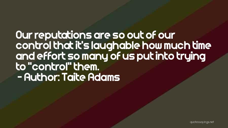 Taite Adams Quotes: Our Reputations Are So Out Of Our Control That It's Laughable How Much Time And Effort So Many Of Us