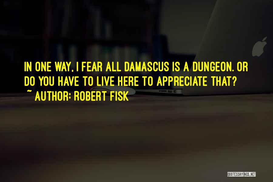 Robert Fisk Quotes: In One Way, I Fear All Damascus Is A Dungeon. Or Do You Have To Live Here To Appreciate That?