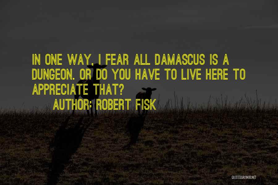 Robert Fisk Quotes: In One Way, I Fear All Damascus Is A Dungeon. Or Do You Have To Live Here To Appreciate That?